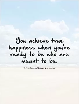 You achieve true happiness when you're ready to be who are meant to be Picture Quote #1