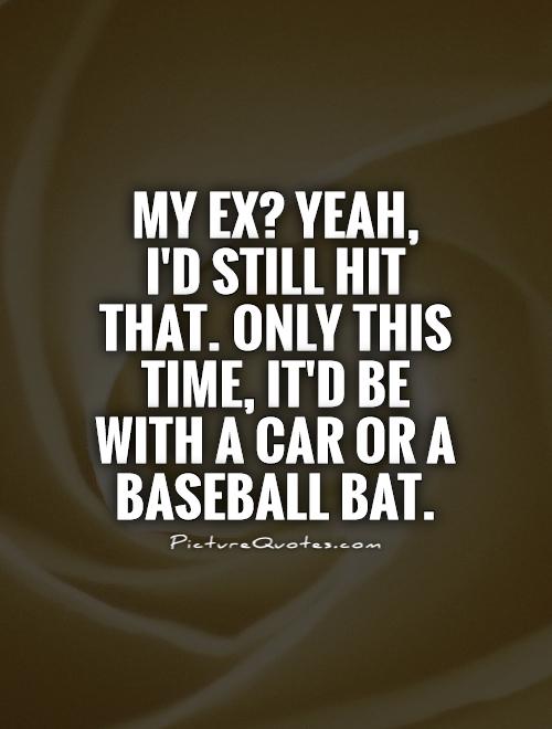 My ex? Yeah,  I'd still hit that. Only this time, it'd be with a car or a baseball bat Picture Quote #1