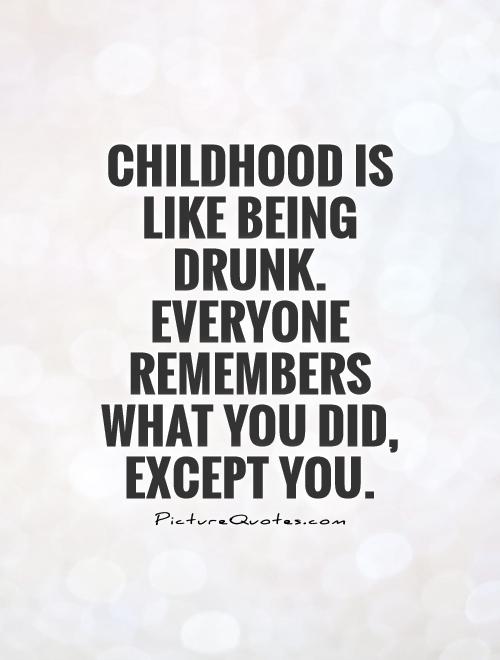 Childhood is like being drunk. Everyone remembers what you did, except you Picture Quote #1