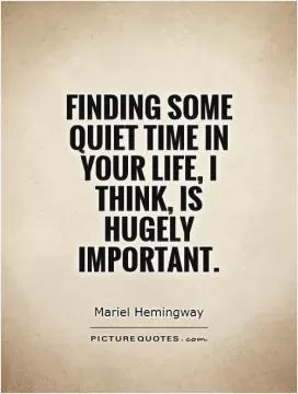 Finding some quiet time in your life, I think, is hugely important Picture Quote #1