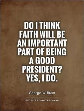 Do I think faith will be an important part of being a good president? Yes, I do Picture Quote #1