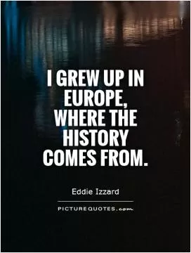 I grew up in Europe, where the history comes from Picture Quote #1