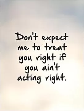 Don't expect me to treat you right if you ain't acting right Picture Quote #1