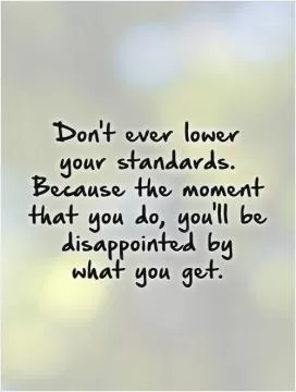 Don't ever lower your standards. Because the moment that you do, you'll be disappointed by  what you get Picture Quote #1