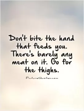 Don't bite the hand that feeds you. There's barely any meat on it. Go for the thighs Picture Quote #1