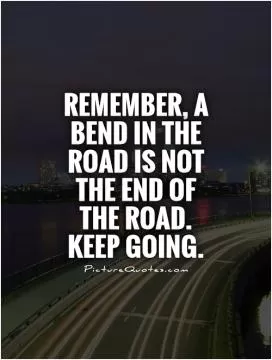 Remember, a bend in the road is not the end of  the road.  Keep going Picture Quote #1