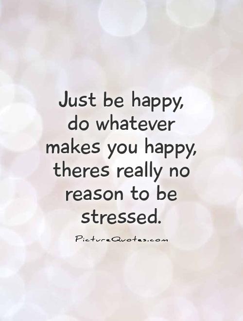 Just be happy, do whatever makes you happy, theres really no reason to be stressed Picture Quote #1