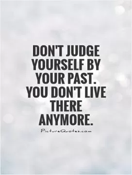 Don't judge yourself by your past. You don't live there anymore Picture Quote #1