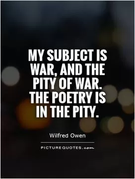 My subject is War, and the pity of War. The Poetry is in the pity Picture Quote #1
