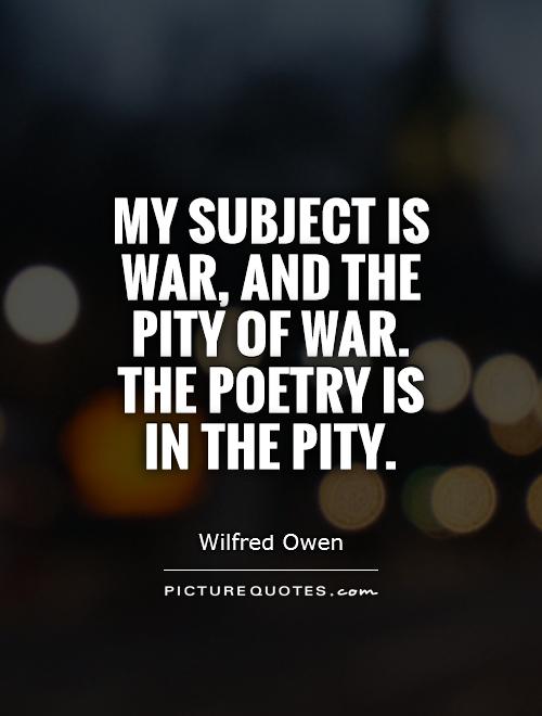 My subject is War, and the pity of War. The Poetry is in the pity Picture Quote #1