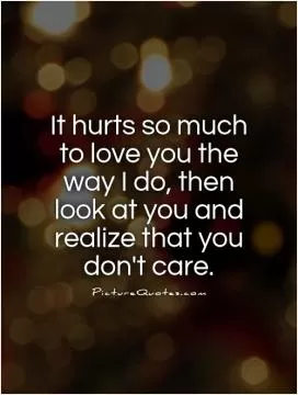It hurts so much to love you the way I do, then look at you and realize that you don't care Picture Quote #1