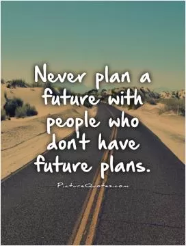 Never plan a future with people who don't have future plans Picture Quote #1