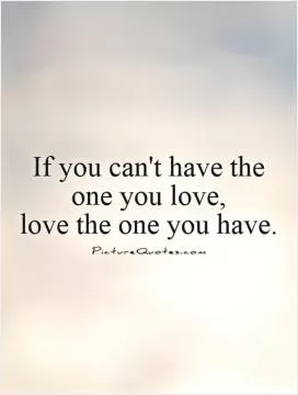 If you can't have the one you love,  love the one you have Picture Quote #1
