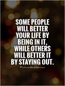 Some people will better your life by being in it, while others will better it by staying out Picture Quote #1
