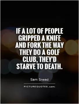 If a lot of people gripped a knife and fork the way they do a golf club, they'd starve to death Picture Quote #1