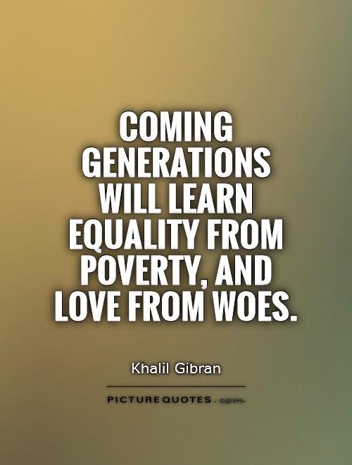 Coming generations will learn equality from poverty, and love from woes Picture Quote #1
