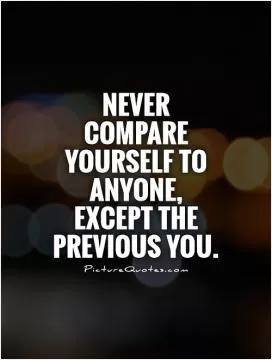Never compare yourself to anyone, except the previous you Picture Quote #1
