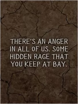 There's an anger in all of us. Some hidden rage that you keep at bay Picture Quote #1