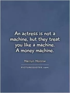 An actress is not a machine, but they treat you like a machine.  A money machine Picture Quote #1
