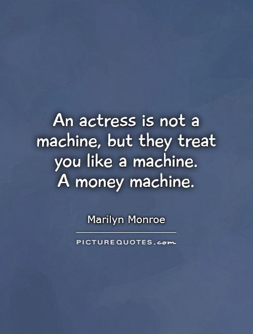 An actress is not a machine, but they treat you like a machine.  A money machine Picture Quote #1