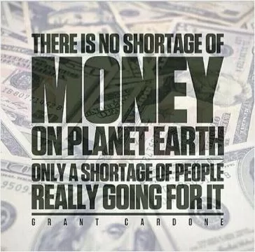 There is no shortage of money on planet Earth. Only a shortage of people really going for it Picture Quote #1