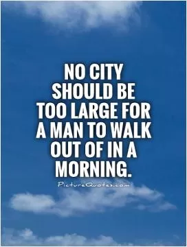 No city should be too large for a man to walk out of in a morning Picture Quote #1