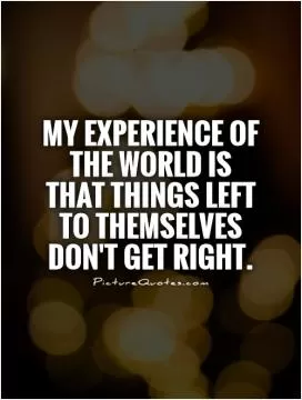 My experience of the world is that things left to themselves don't get right Picture Quote #1