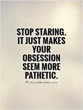 Stop staring. It just makes your obsession seem more pathetic Picture Quote #1