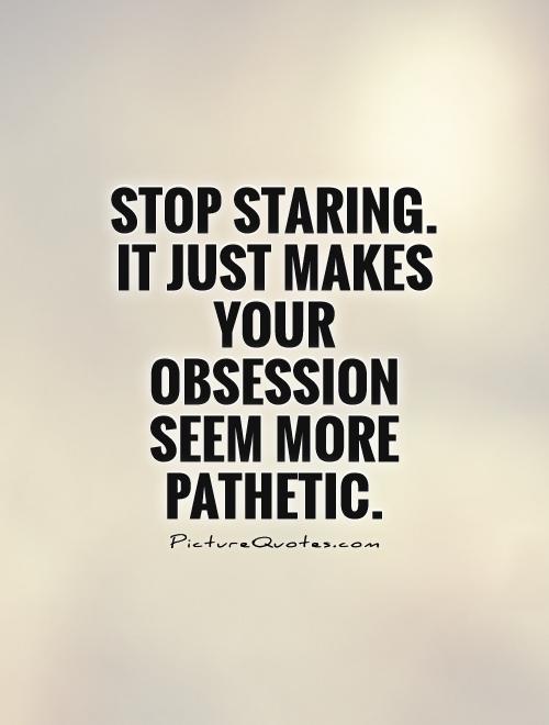 Stop staring. It just makes your obsession seem more pathetic Picture Quote #1