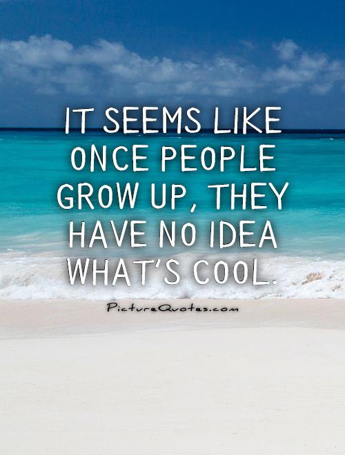It seems like once people grow up, they have no idea what's cool Picture Quote #1