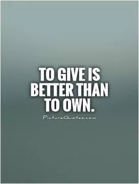 To give is better than to own Picture Quote #1