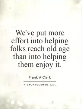 We've put more effort into helping folks reach old age than into helping them enjoy it Picture Quote #1