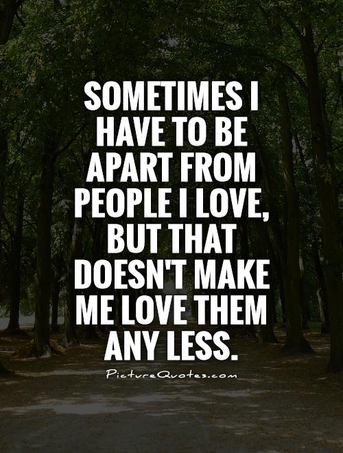 Sometimes I have to be apart from people I love, but that doesn't make me love them any less Picture Quote #1
