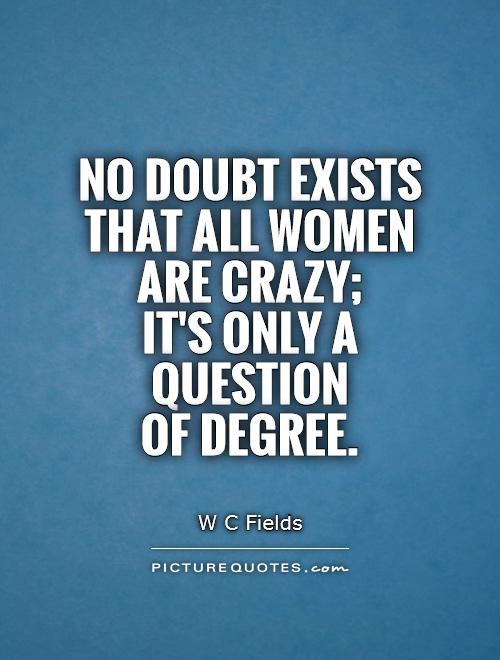 No doubt exists that all women are crazy;  it's only a question  of degree Picture Quote #1