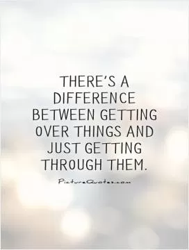 There's a difference between getting over things and just getting through them Picture Quote #1