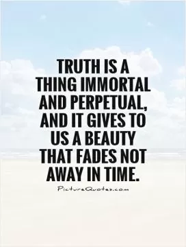 Truth is a thing immortal and perpetual, and it gives to us a beauty that fades not away in time Picture Quote #1