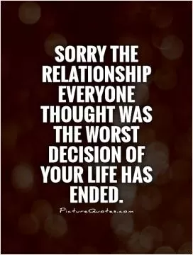 Sorry the relationship everyone thought was the worst decision of your life has ended Picture Quote #1