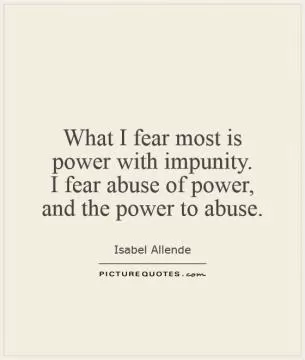 What I fear most is power with impunity.  I fear abuse of power, and the power to abuse Picture Quote #1