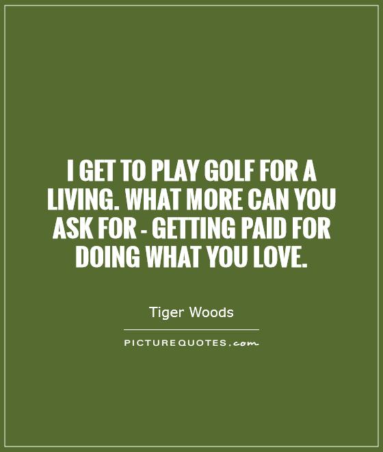I get to play golf for a living. What more can you ask for - getting paid for doing what you love Picture Quote #1