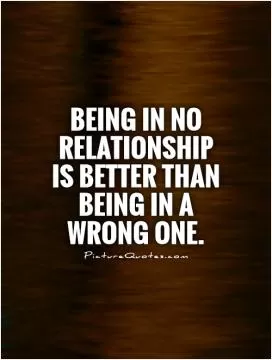 Being in no relationship is better than being in a wrong one Picture Quote #1