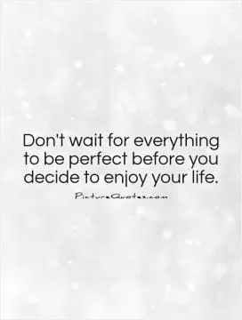 Don't wait for everything to be perfect before you decide to enjoy your life Picture Quote #1