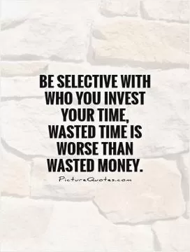 Be selective with who you invest your time, wasted time is worse than wasted money Picture Quote #1
