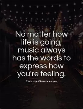 No matter how life is going, music always has the words to express how you're feeling Picture Quote #1