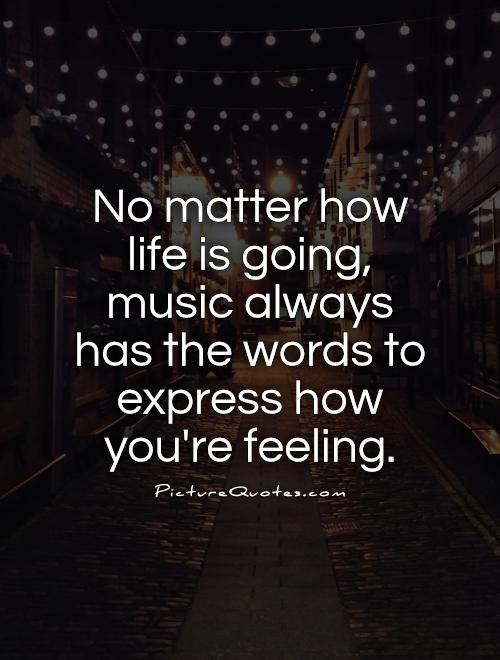 No matter how life is going, music always has the words to express how you're feeling Picture Quote #1