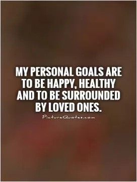 My personal goals are to be happy, healthy and to be surrounded by loved ones Picture Quote #1
