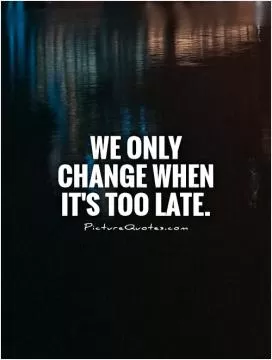 We only change when it's too late Picture Quote #1