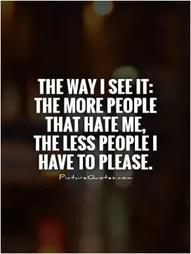 The way I see it: the more people that hate me,  the less people I have to please Picture Quote #1