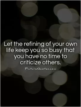 Let the refining of your own life keep you so busy that you have no time to criticize others Picture Quote #1