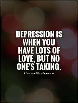 Depression is when you have lots of love, but no one's taking Picture Quote #1