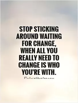 Stop sticking around waiting for change, when all you really need to change is who you're with Picture Quote #1
